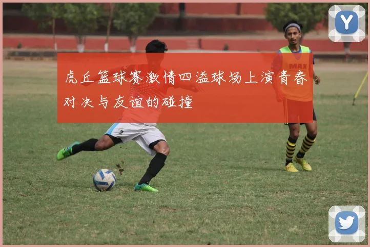 虎丘篮球赛激情四溢球场上演青春对决与友谊的碰撞