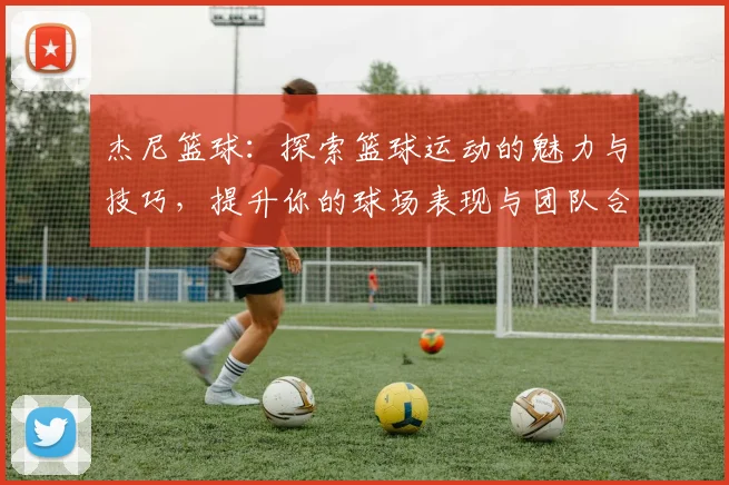 杰尼篮球：探索篮球运动的魅力与技巧，提升你的球场表现与团队合作能力