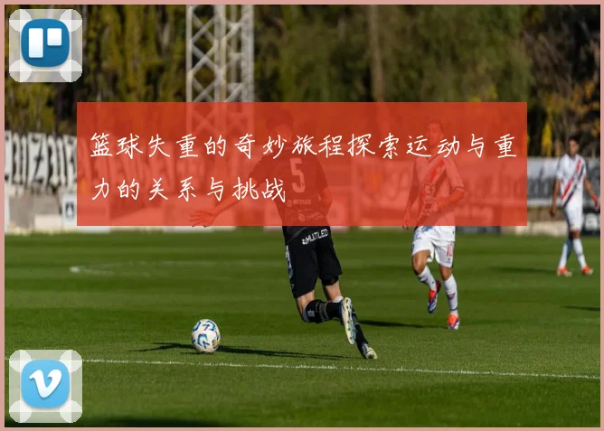 篮球失重的奇妙旅程探索运动与重力的关系与挑战