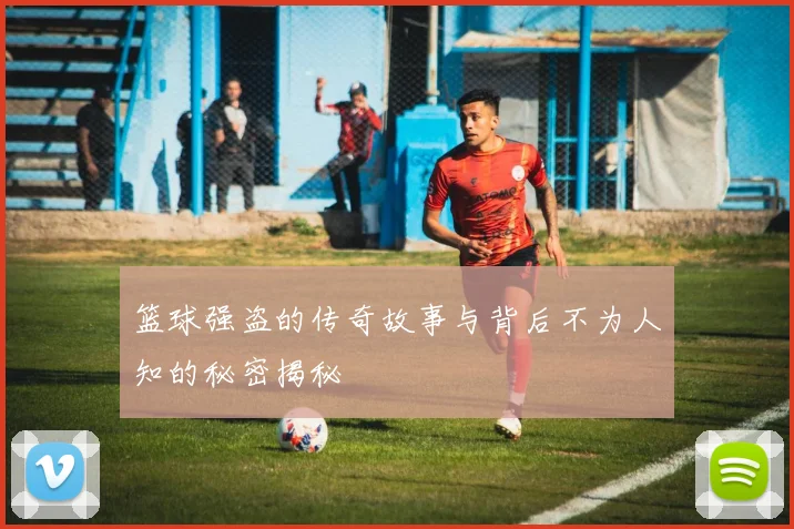 篮球强盗的传奇故事与背后不为人知的秘密揭秘
