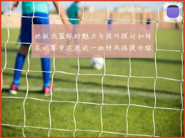 地板流篮球的魅力与技巧探讨如何在比赛中运用这一独特风格提升球队表现