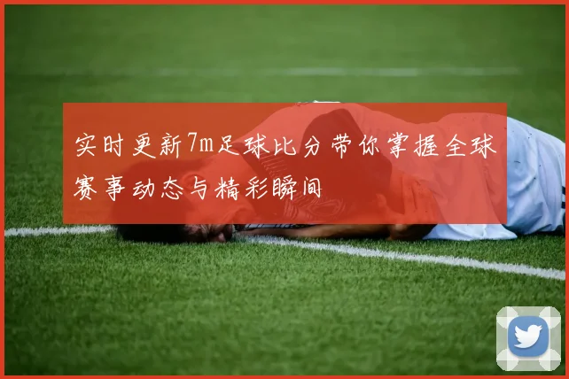 实时更新7m足球比分带你掌握全球赛事动态与精彩瞬间