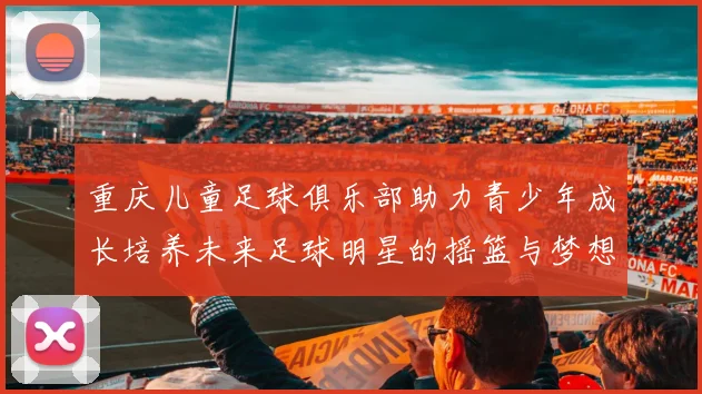 重庆儿童足球俱乐部助力青少年成长培养未来足球明星的摇篮与梦想之地