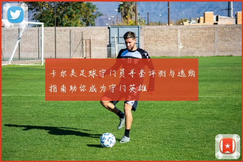 卡尔美足球守门员手套评测与选购指南助你成为守门英雄