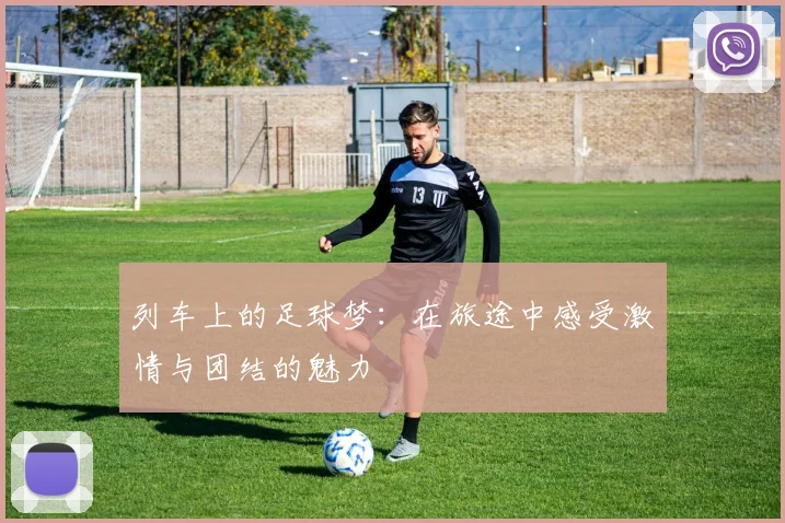 列车上的足球梦：在旅途中感受激情与团结的魅力