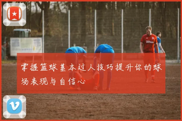 掌握篮球基本过人技巧提升你的球场表现与自信心