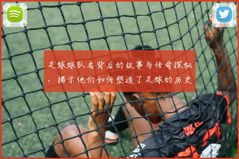 足球球队名背后的故事与传奇探秘，揭示他们如何塑造了足球的历史与文化