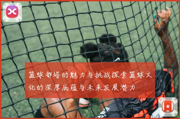 篮球都塔的魅力与挑战探索篮球文化的深厚底蕴与未来发展潜力