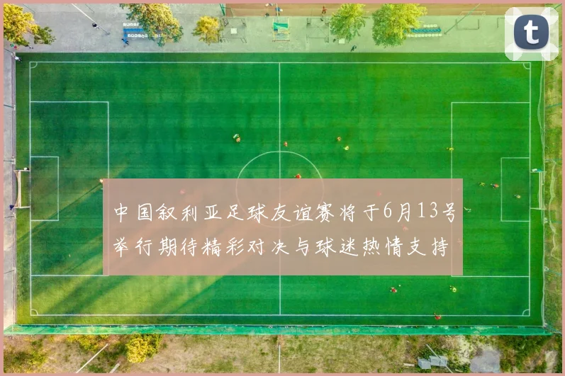 中国叙利亚足球友谊赛将于6月13号举行期待精彩对决与球迷热情支持